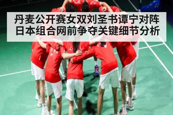 丹麦公开赛女双刘圣书谭宁对阵日本组合网前争夺关键细节分析