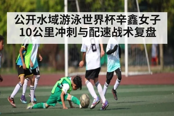 公开水域游泳世界杯辛鑫女子10公里冲刺与配速战术复盘