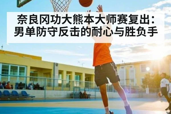 奈良冈功大熊本大师赛复出：男单防守反击的耐心与胜负手