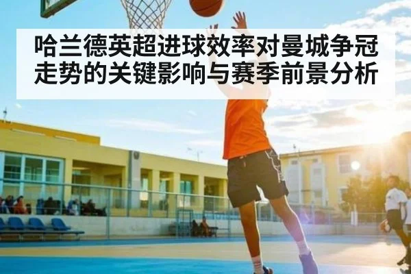 哈兰德英超进球效率对曼城争冠走势的关键影响与赛季前景分析
