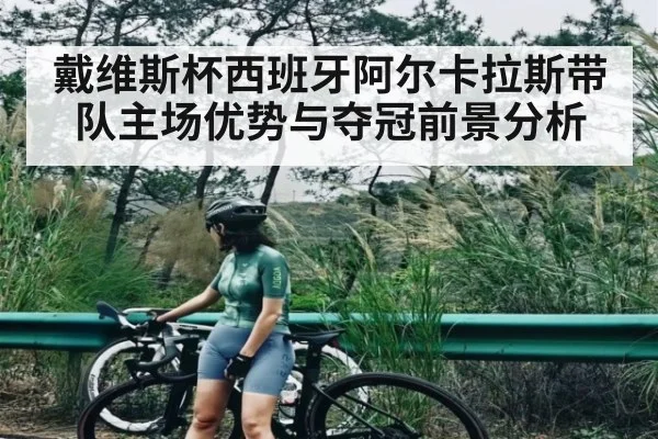 戴维斯杯西班牙阿尔卡拉斯带队主场优势与夺冠前景分析