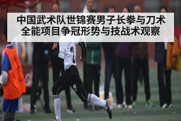 中国武术队世锦赛男子长拳与刀术全能项目争冠形势与技战术观察
