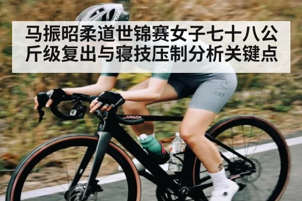 马振昭柔道世锦赛女子七十八公斤级复出与寝技压制分析关键点