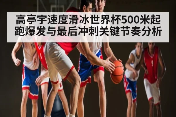 高亭宇速度滑冰世界杯500米起跑爆发与最后冲刺关键节奏分析（kaiyun）